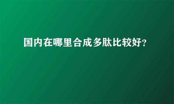 国内在哪里合成多肽比较好？