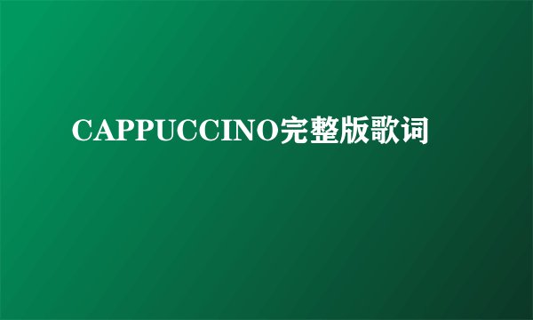 CAPPUCCINO完整版歌词
