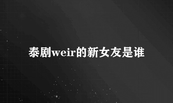 泰剧weir的新女友是谁