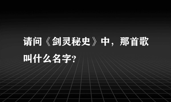 请问《剑灵秘史》中，那首歌叫什么名字？