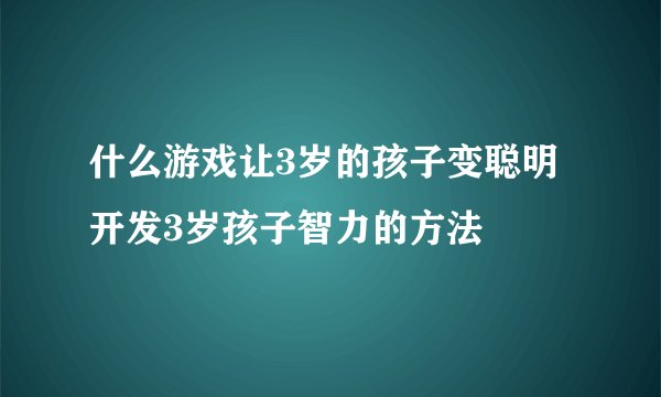 什么游戏让3岁的孩子变聪明 开发3岁孩子智力的方法