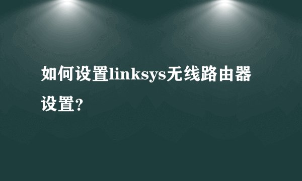 如何设置linksys无线路由器设置？