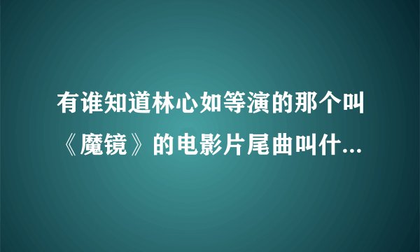 有谁知道林心如等演的那个叫《魔镜》的电影片尾曲叫什么名字？？谢谢！！