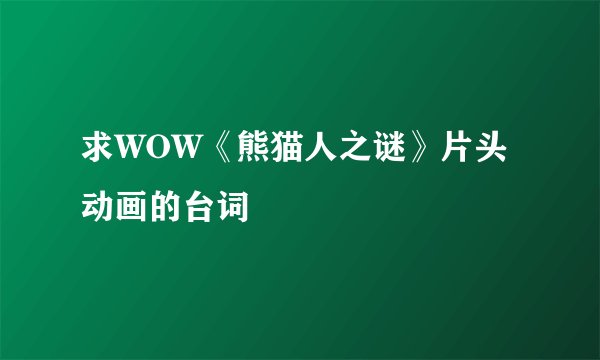 求WOW《熊猫人之谜》片头动画的台词
