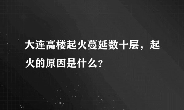 大连高楼起火蔓延数十层，起火的原因是什么？