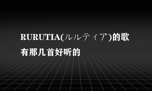 RURUTIA(ルルティア)的歌有那几首好听的