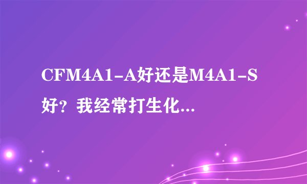 CFM4A1-A好还是M4A1-S好？我经常打生化 我会给枪买弹夹