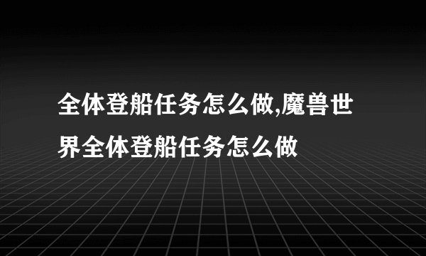 全体登船任务怎么做,魔兽世界全体登船任务怎么做