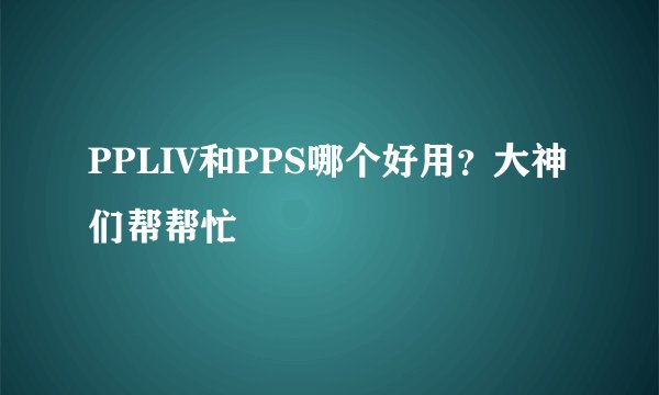 PPLIV和PPS哪个好用？大神们帮帮忙