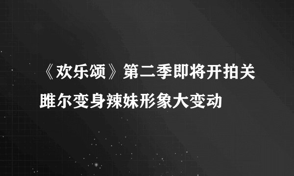《欢乐颂》第二季即将开拍关雎尔变身辣妹形象大变动