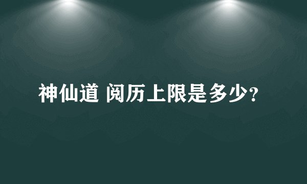 神仙道 阅历上限是多少？
