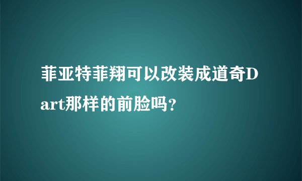 菲亚特菲翔可以改装成道奇Dart那样的前脸吗？