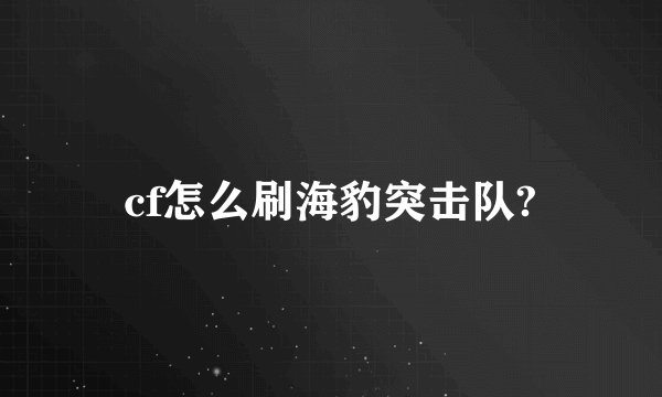 cf怎么刷海豹突击队?