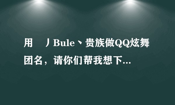 用↘丿Bule丶贵族做QQ炫舞团名，请你们帮我想下职位，要8个。。
