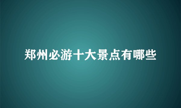 郑州必游十大景点有哪些