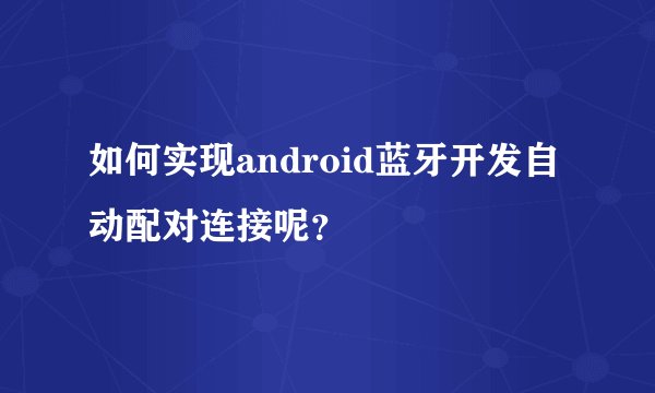 如何实现android蓝牙开发自动配对连接呢？