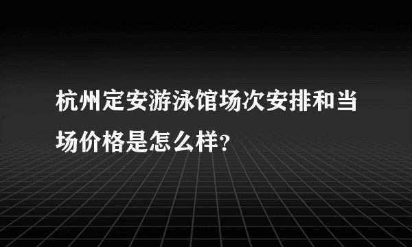 杭州定安游泳馆场次安排和当场价格是怎么样？