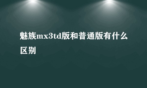 魅族mx3td版和普通版有什么区别