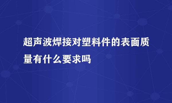超声波焊接对塑料件的表面质量有什么要求吗