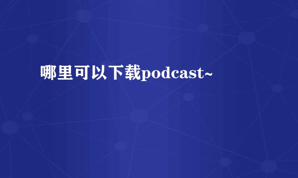 哪里可以下载podcast~