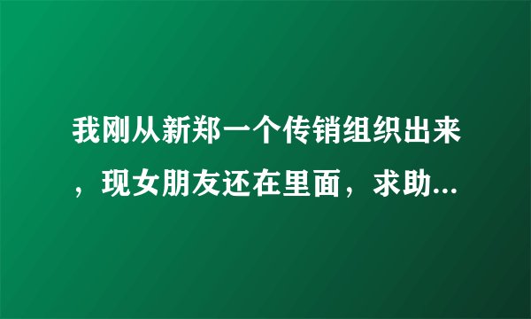 我刚从新郑一个传销组织出来，现女朋友还在里面，求助怎么救她？已被洗脑我说什么她都不听