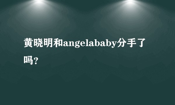黄晓明和angelababy分手了吗？