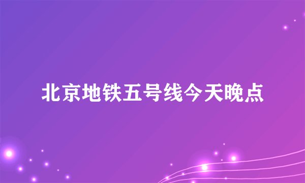 北京地铁五号线今天晚点