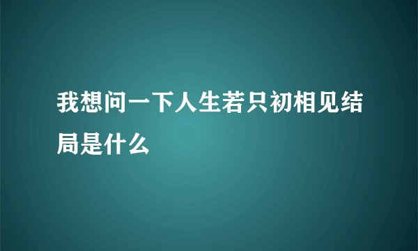 我想问一下人生若只初相见结局是什么