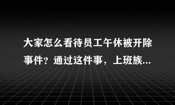 大家怎么看待员工午休被开除事件？通过这件事，上班族怎样才能维护自己合法利益？