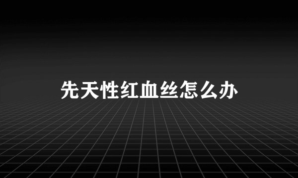 先天性红血丝怎么办