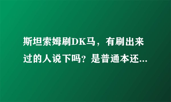 斯坦索姆刷DK马，有刷出来过的人说下吗？是普通本还是英雄本？