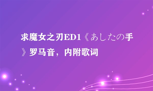 求魔女之刃ED1《あしたの手》罗马音，内附歌词
