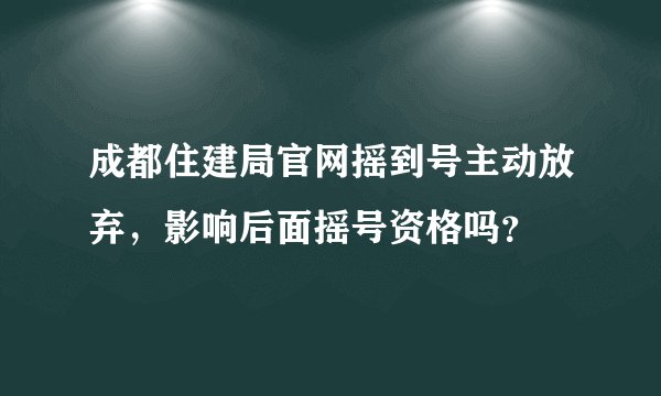 成都住建局官网摇到号主动放弃，影响后面摇号资格吗？