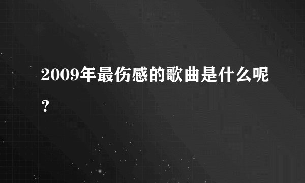 2009年最伤感的歌曲是什么呢？
