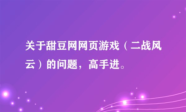 关于甜豆网网页游戏（二战风云）的问题，高手进。