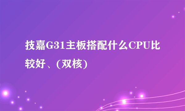 技嘉G31主板搭配什么CPU比较好、(双核)