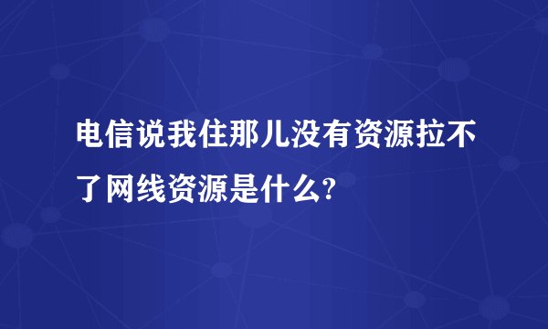 电信说我住那儿没有资源拉不了网线资源是什么?