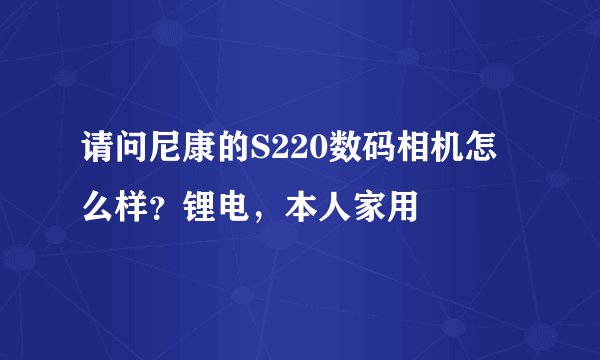 请问尼康的S220数码相机怎么样？锂电，本人家用