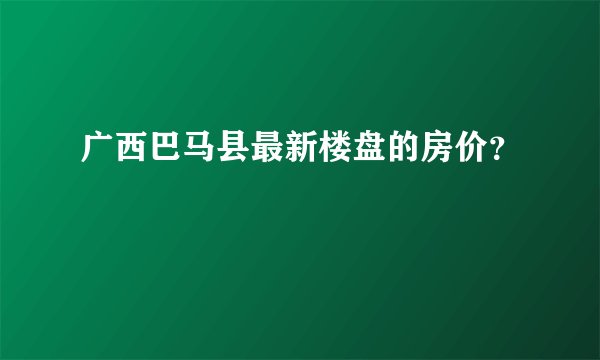 广西巴马县最新楼盘的房价？