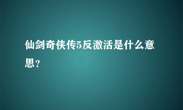 仙剑奇侠传5反激活是什么意思？