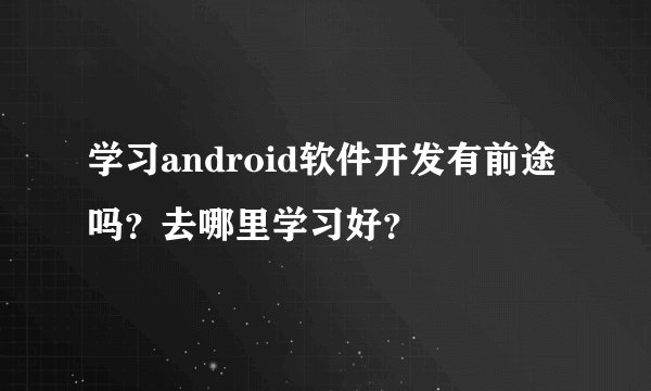 学习android软件开发有前途吗？去哪里学习好？