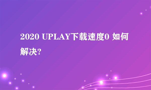 2020 UPLAY下载速度0 如何解决?