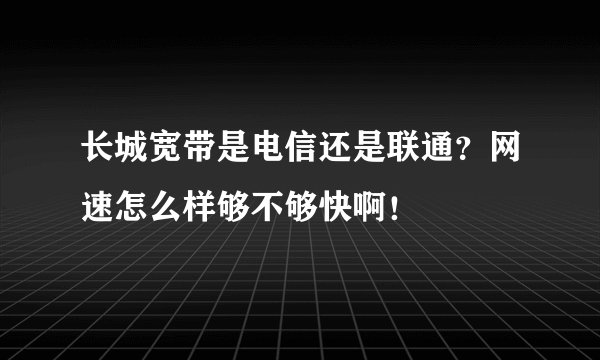 长城宽带是电信还是联通？网速怎么样够不够快啊！