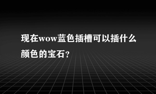 现在wow蓝色插槽可以插什么颜色的宝石？