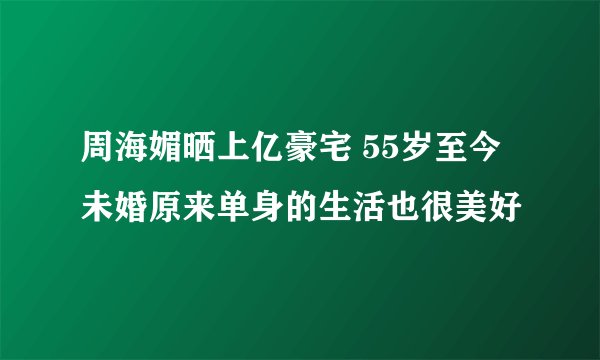 周海媚晒上亿豪宅 55岁至今未婚原来单身的生活也很美好