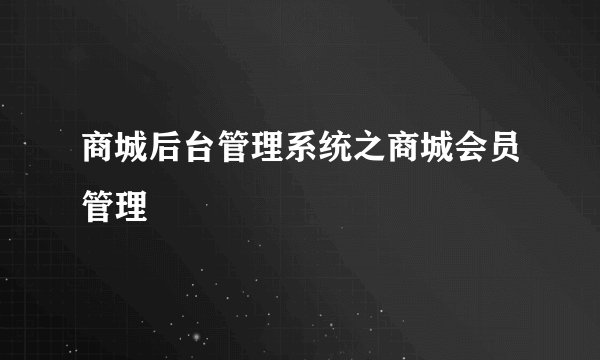 商城后台管理系统之商城会员管理