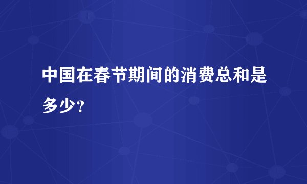 中国在春节期间的消费总和是多少？