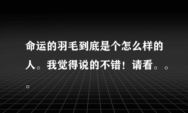 命运的羽毛到底是个怎么样的人。我觉得说的不错！请看。。。