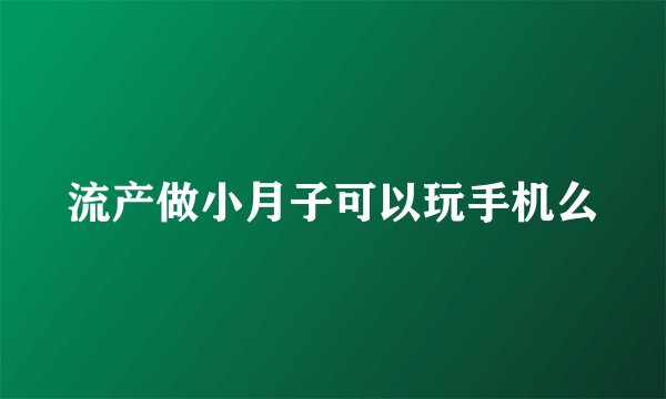 流产做小月子可以玩手机么