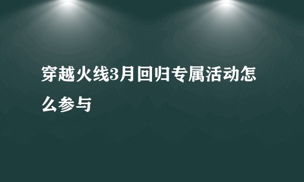 穿越火线3月回归专属活动怎么参与